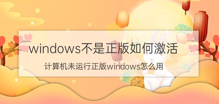 windows不是正版如何激活 计算机未运行正版windows怎么用？